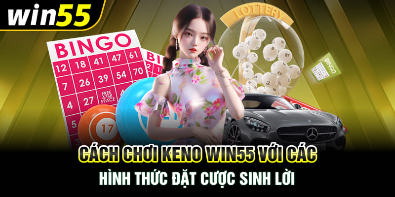 Cách Chơi Keno Win55 Với Các Hình Thức Đặt Cược Sinh Lời